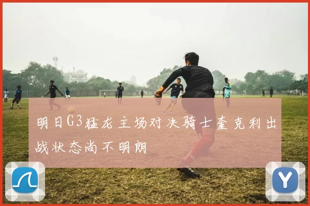 明日G3猛龙主场对决骑士奎克利出战状态尚不明朗