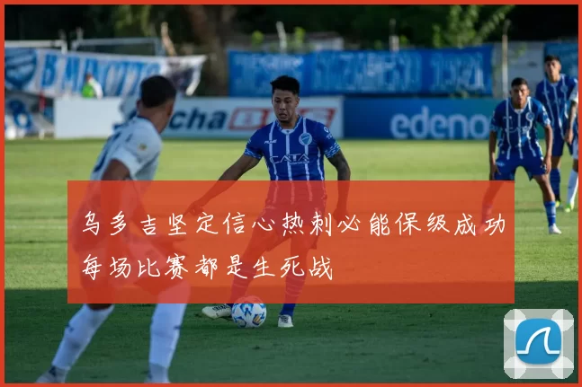 乌多吉坚定信心热刺必能保级成功每场比赛都是生死战
