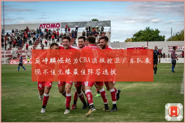 庞峥麟崛起为CBA顶级控卫广东队表现不佳无缘最佳阵容选拔