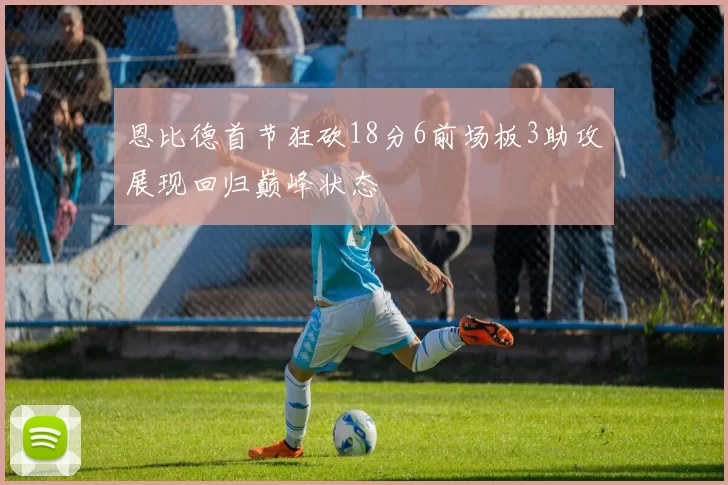 恩比德首节狂砍18分6前场板3助攻展现回归巅峰状态