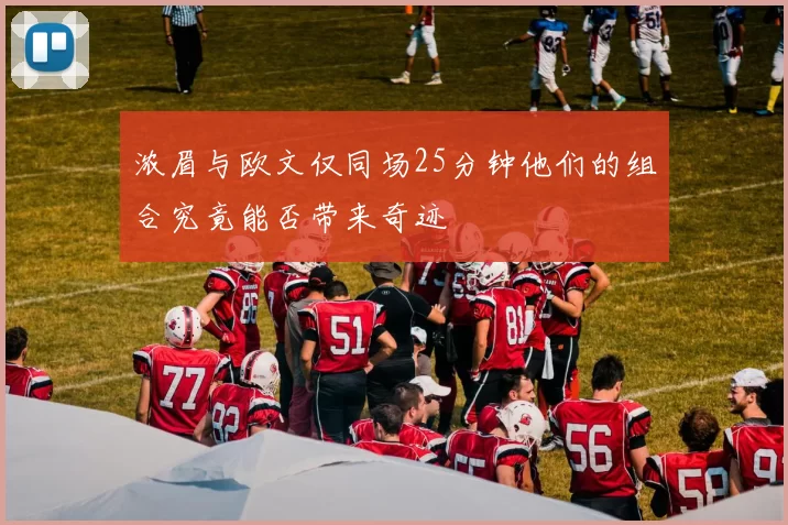 浓眉与欧文仅同场25分钟他们的组合究竟能否带来奇迹