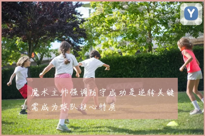 魔术主帅强调防守成功是逆转关键需成为球队核心特质