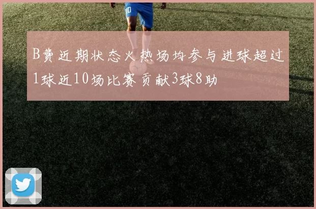 B费近期状态火热场均参与进球超过1球近10场比赛贡献3球8助