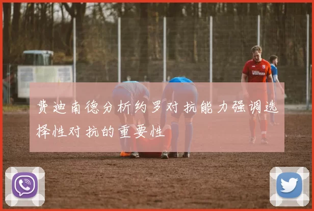 费迪南德分析约罗对抗能力强调选择性对抗的重要性