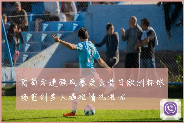 葡萄牙遭强风暴袭击昔日欧洲杯球场重创多人遇难情况堪忧