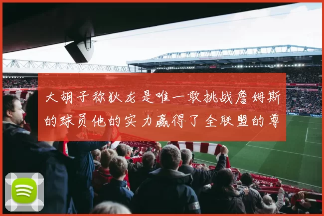 大胡子称狄龙是唯一敢挑战詹姆斯的球员他的实力赢得了全联盟的尊重