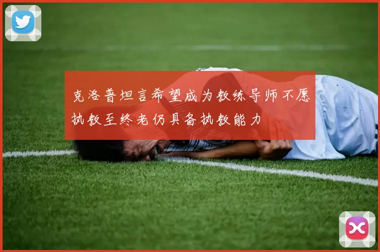 克洛普坦言希望成为教练导师不愿执教至终老仍具备执教能力