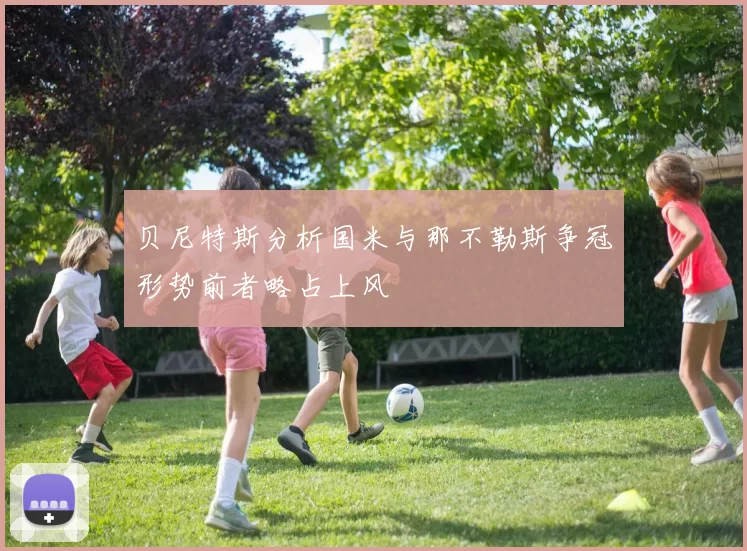 贝尼特斯分析国米与那不勒斯争冠形势前者略占上风