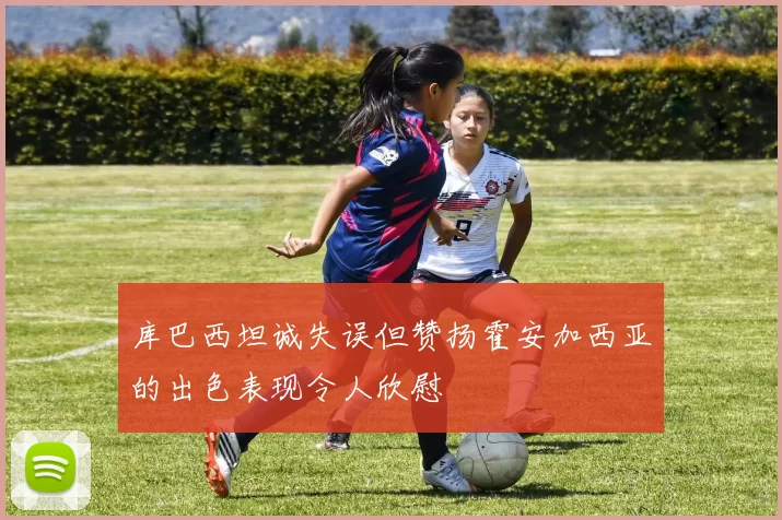 库巴西坦诚失误但赞扬霍安加西亚的出色表现令人欣慰