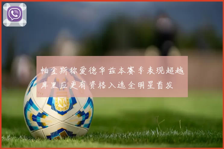 帕金斯称爱德华兹本赛季表现超越库里应更有资格入选全明星首发
