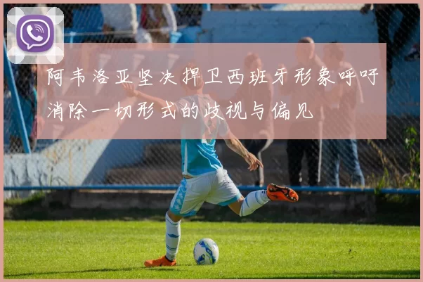 阿韦洛亚坚决捍卫西班牙形象呼吁消除一切形式的歧视与偏见