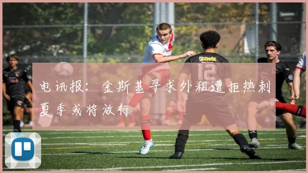 电讯报：金斯基寻求外租遭拒热刺夏季或将放行