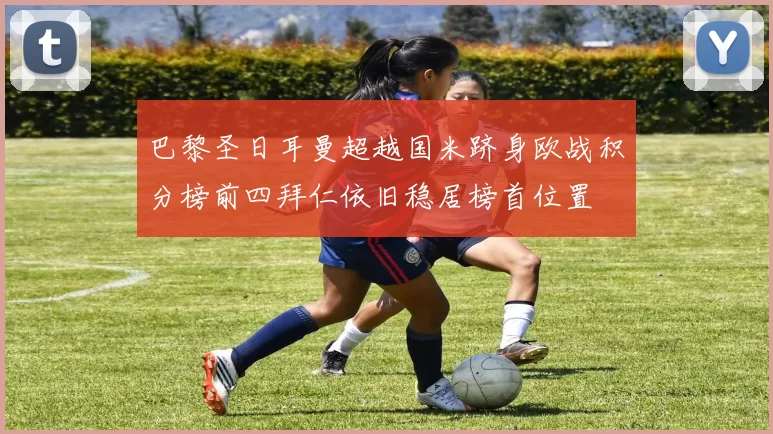 巴黎圣日耳曼超越国米跻身欧战积分榜前四拜仁依旧稳居榜首位置