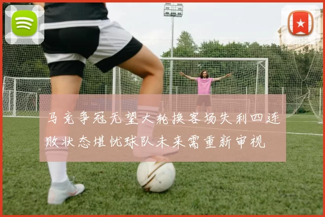马竞争冠无望大轮换客场失利四连败状态堪忧球队未来需重新审视