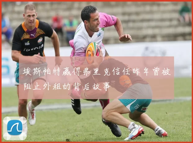 埃斯帕特赢得弗里克信任昨年曾被阻止外租的背后故事